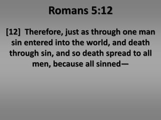 Romans 5:12 
[12] Therefore, just as through one man 
sin entered into the world, and death 
through sin, and so death spread to all 
men, because all sinned— 
 