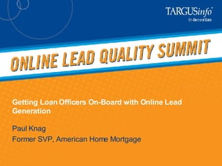 Getting Loan Officers On-Board with Online Lead Generation Paul Knag Former SVP, American Home Mortgage 
