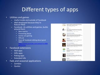 Different types of apps
•   Utilities and games
     – Useful inside and outside of Facebook
     – Well developed because...