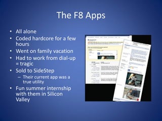 The F8 Apps
• All alone
• Coded hardcore for a few
  hours
• Went on family vacation
• Had to work from dial-up
  = tragic...