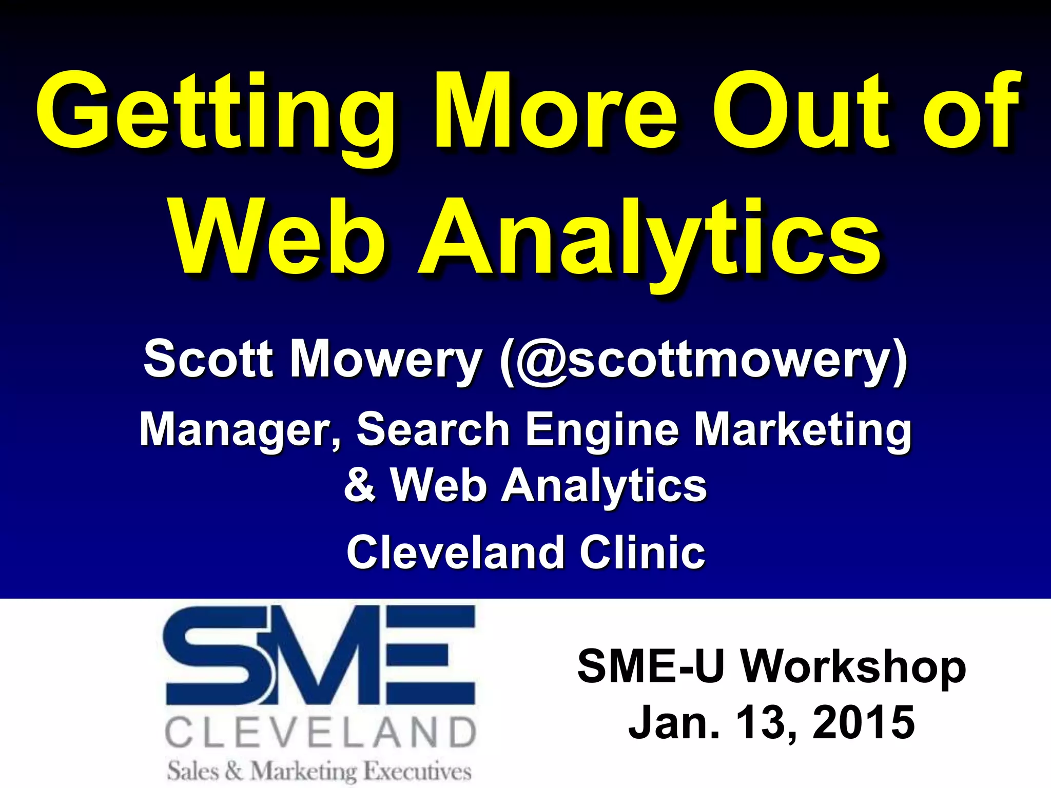 Getting More Out of
Web Analytics
Scott Mowery (@scottmowery)
Manager, Search Engine Marketing
& Web Analytics
Cleveland Clinic
SME-U Workshop
Jan. 13, 2015
 