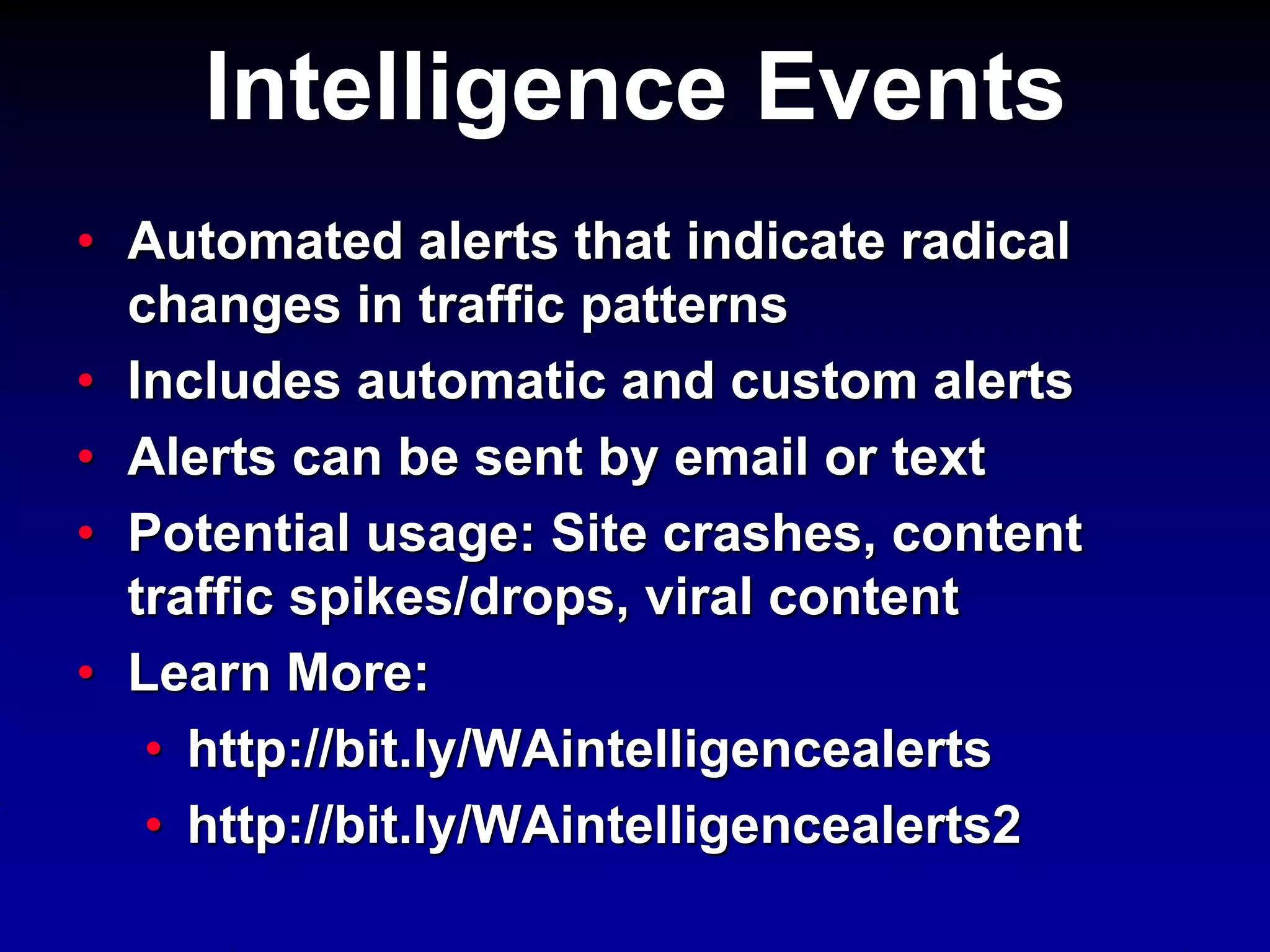 Intelligence Events
• Automated alerts that indicate radical
changes in traffic patterns
• Includes automatic and custom alerts
• Alerts can be sent by email or text
• Potential usage: Site crashes, content
traffic spikes/drops, viral content
• Learn More:
• http://bit.ly/WAintelligencealerts
• http://bit.ly/WAintelligencealerts2
 