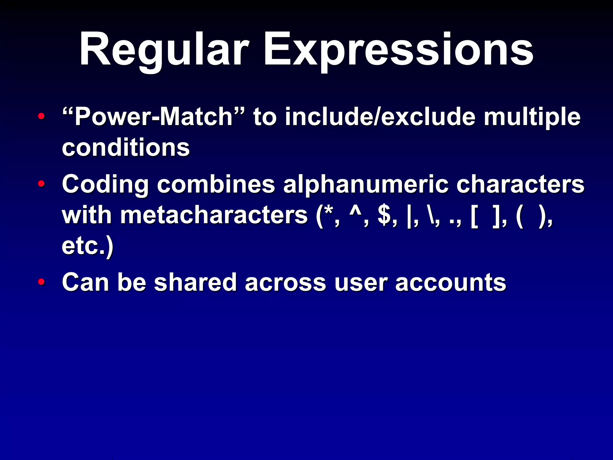 • “Power-Match” to include/exclude multiple
conditions
• Coding combines alphanumeric characters
with metacharacters (*, ^, $, |, , ., [ ], ( ),
etc.)
• Can be shared across user accounts
Regular Expressions
 
