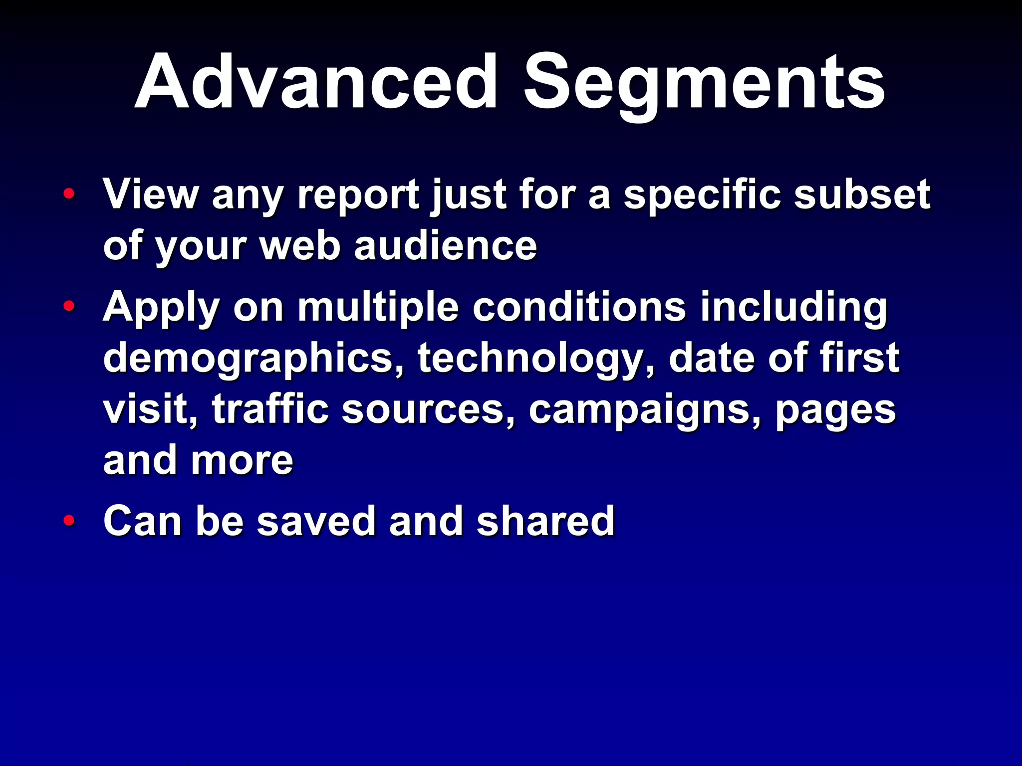 • View any report just for a specific subset
of your web audience
• Apply on multiple conditions including
demographics, technology, date of first
visit, traffic sources, campaigns, pages
and more
• Can be saved and shared
Advanced Segments
 