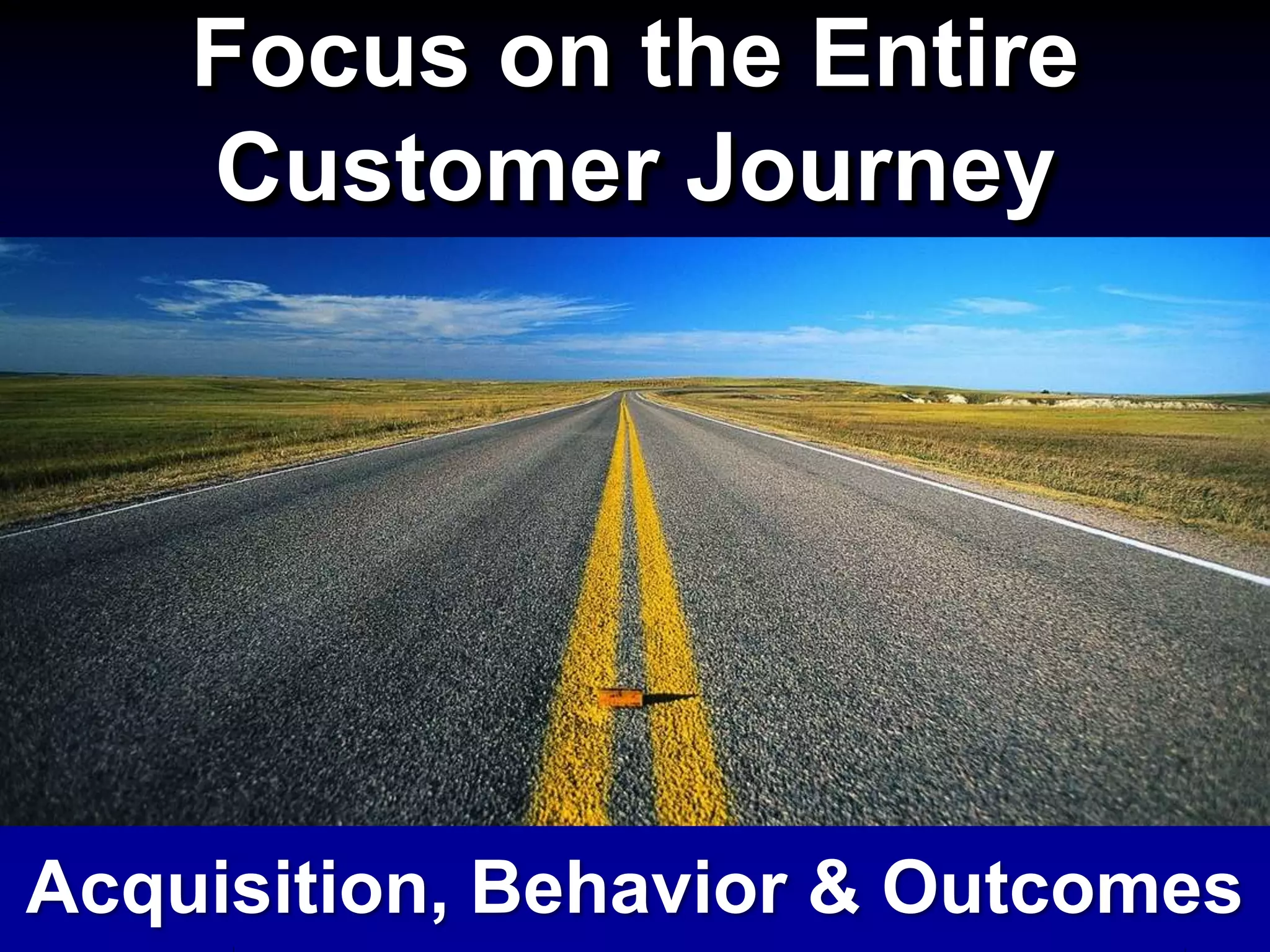 Focus on the Entire
Customer Journey
Acquisition, Behavior & Outcomes
 