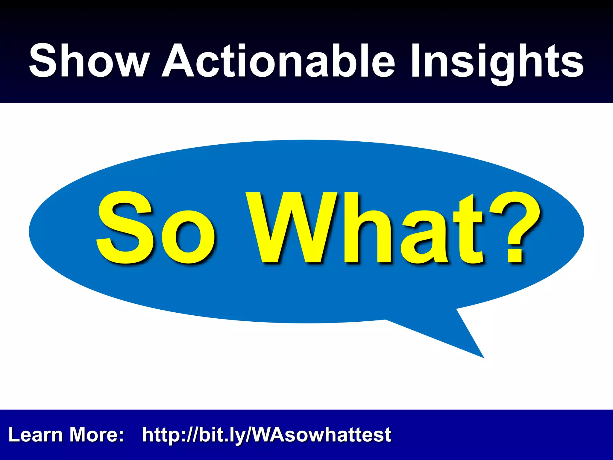 Show Actionable Insights
So What?
Learn More: http://bit.ly/WAsowhattest
 