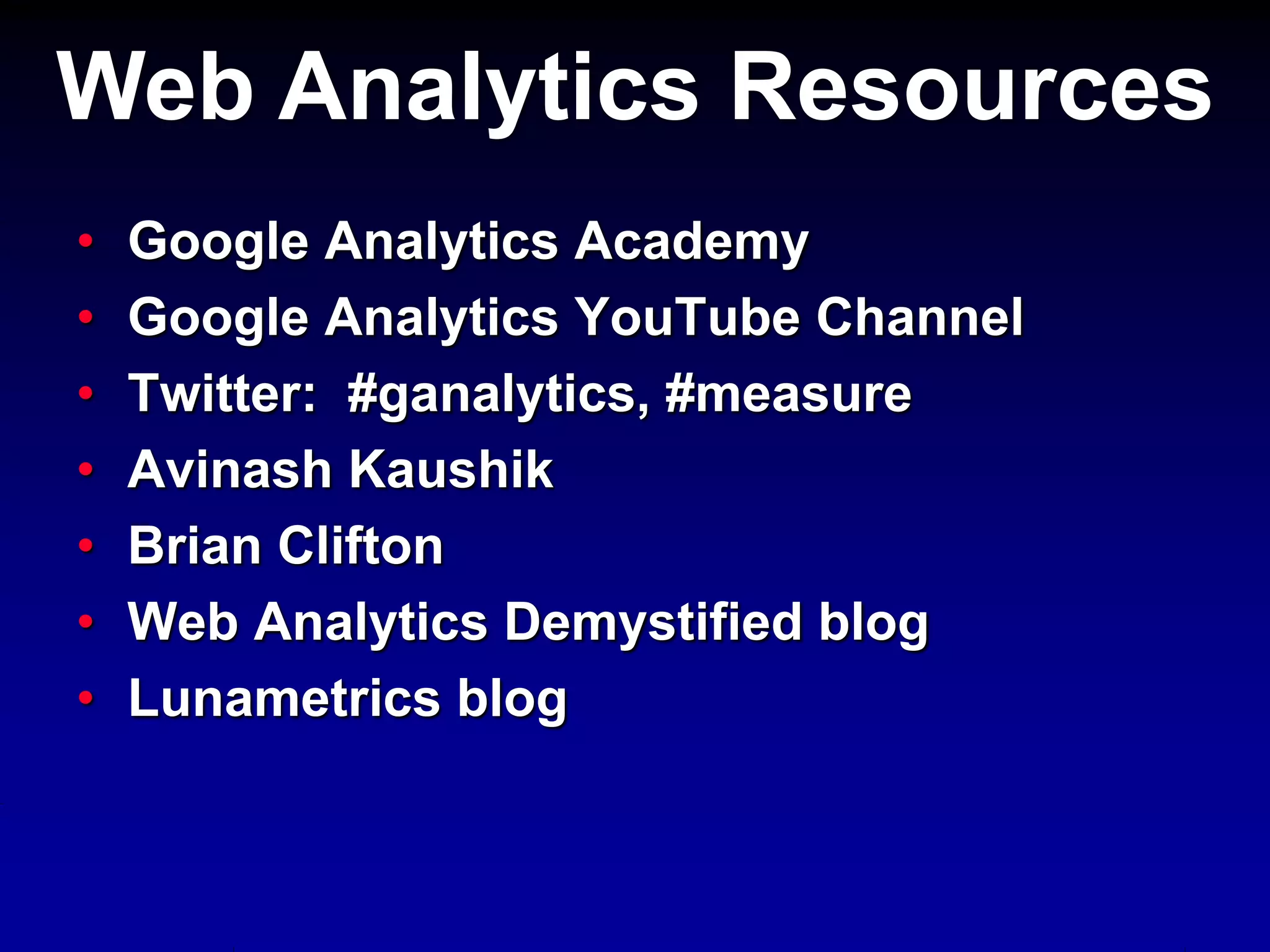 Web Analytics Resources
• Google Analytics Academy
• Google Analytics YouTube Channel
• Twitter: #ganalytics, #measure
• Avinash Kaushik
• Brian Clifton
• Web Analytics Demystified blog
• Lunametrics blog
 