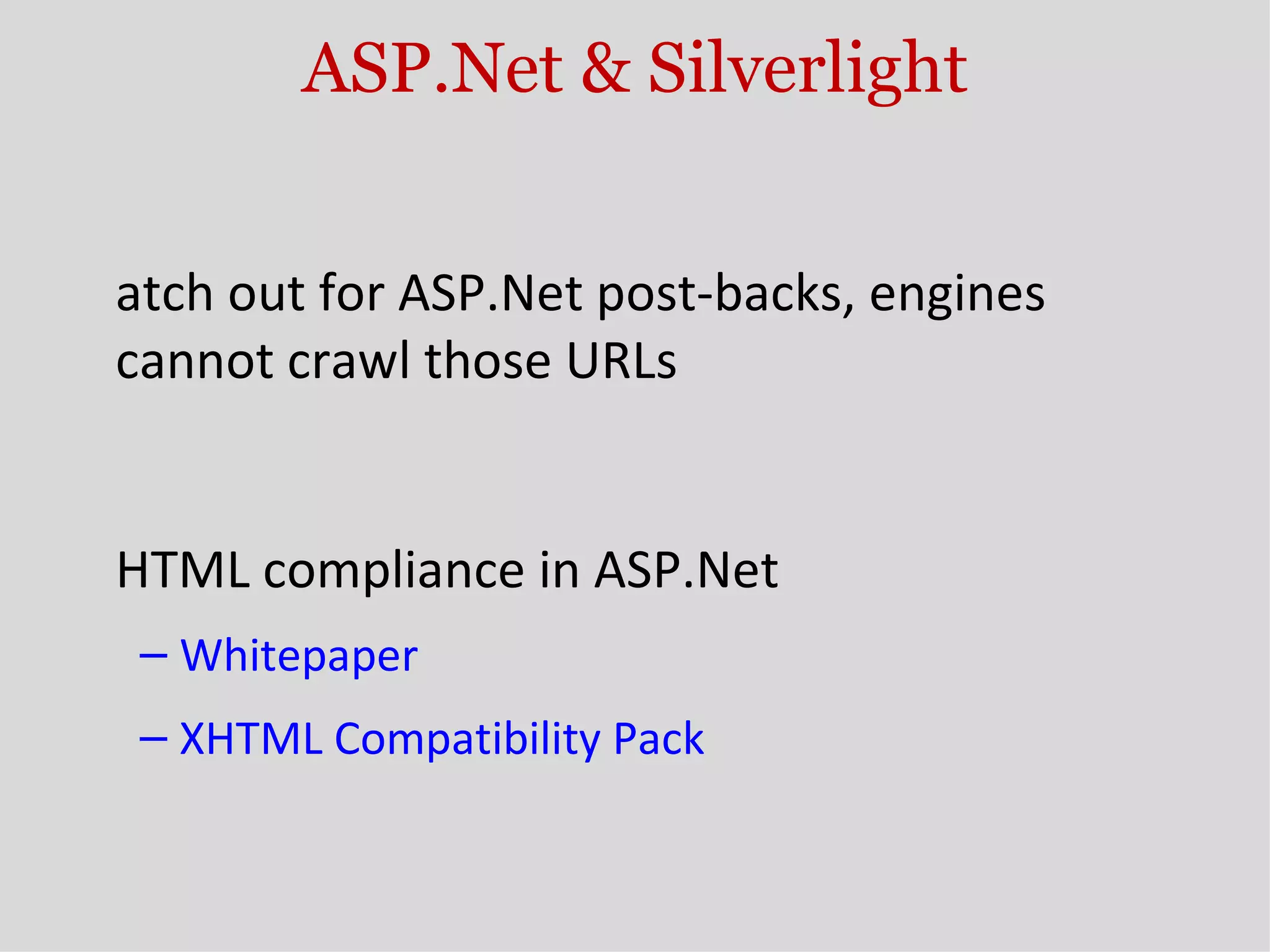 ASP.Net & Silverlight Watch out for ASP.Net post-backs, engines cannot crawl those URLs XHTML compliance in ASP.Net Whitepaper XHTML Compatibility Pack How to optimize Silverlight for search 
