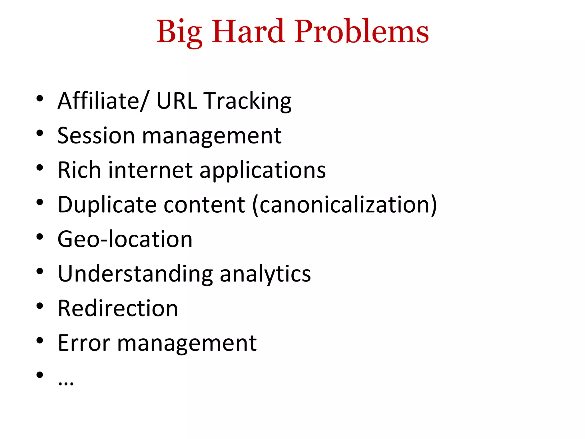 Big Hard Problems Affiliate/ URL Tracking Session management Rich internet applications Duplicate content (canonicalization) Geo-location Understanding analytics Redirection Error management … 