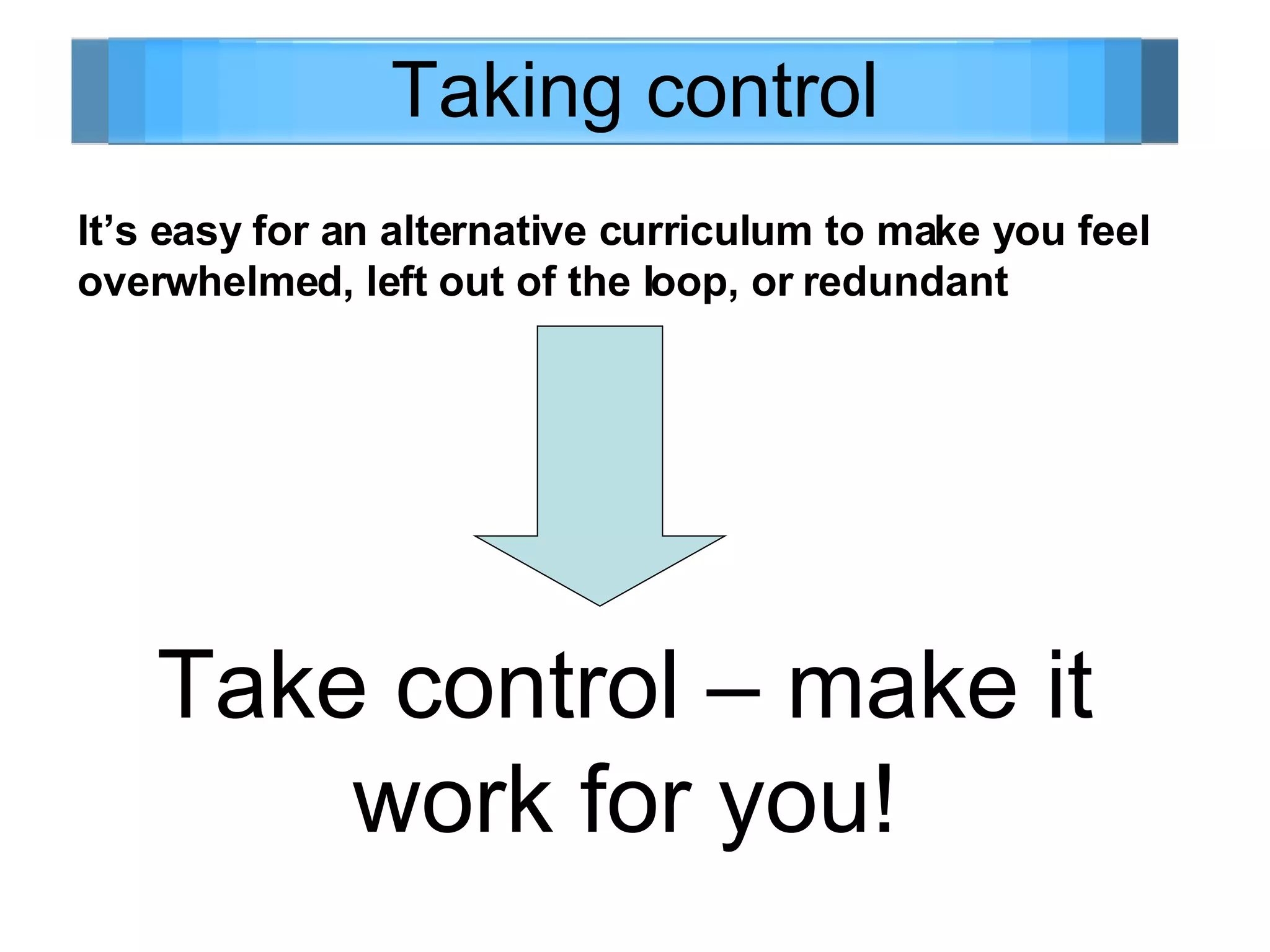 Taking control It’s easy for an alternative curriculum to make you feel overwhelmed, left out of the loop, or redundant Take control – make it work for you! 