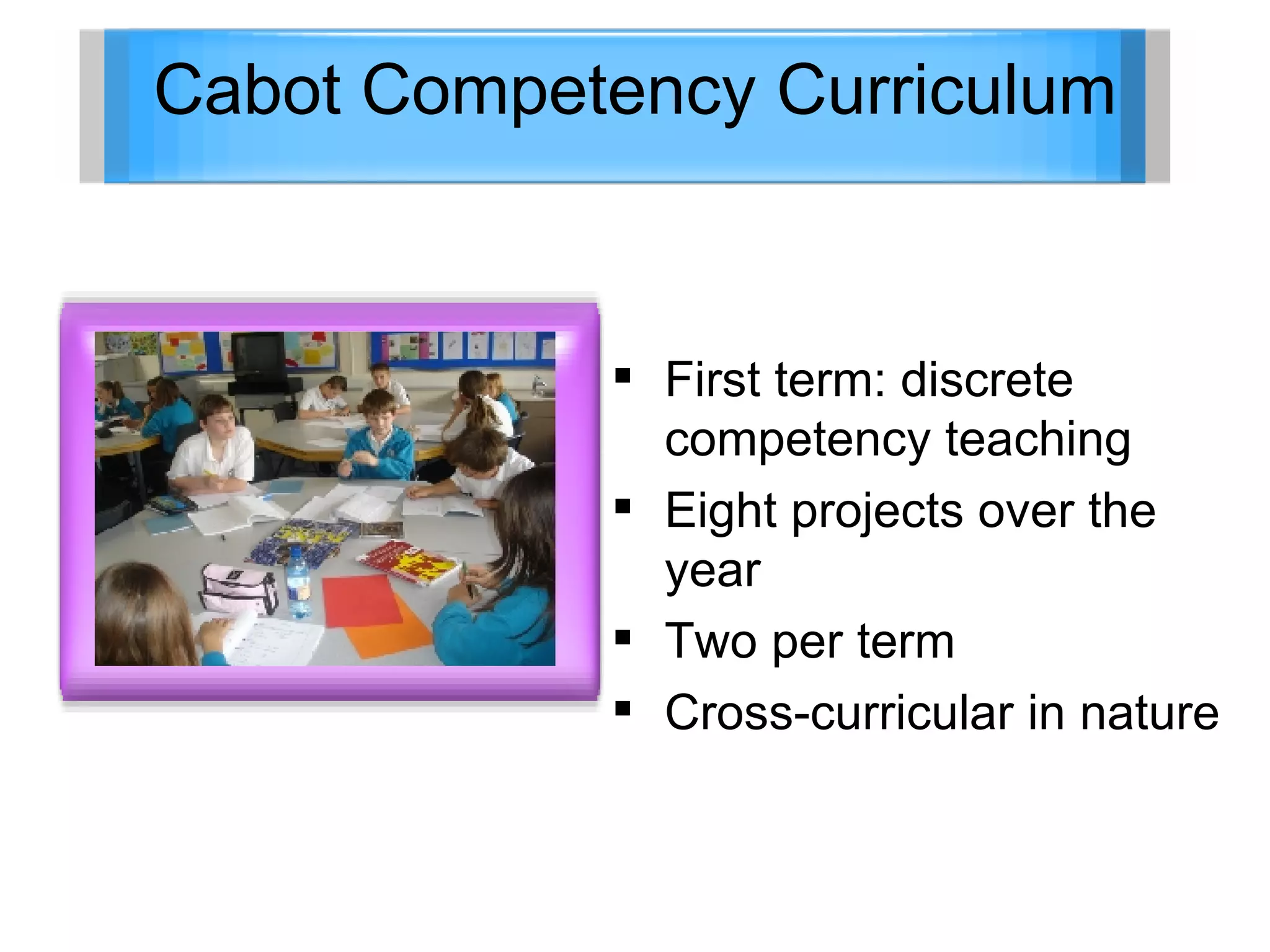 Cabot Competency Curriculum First term: discrete competency teaching Eight projects over the year Two per term Cross-curricular in nature 