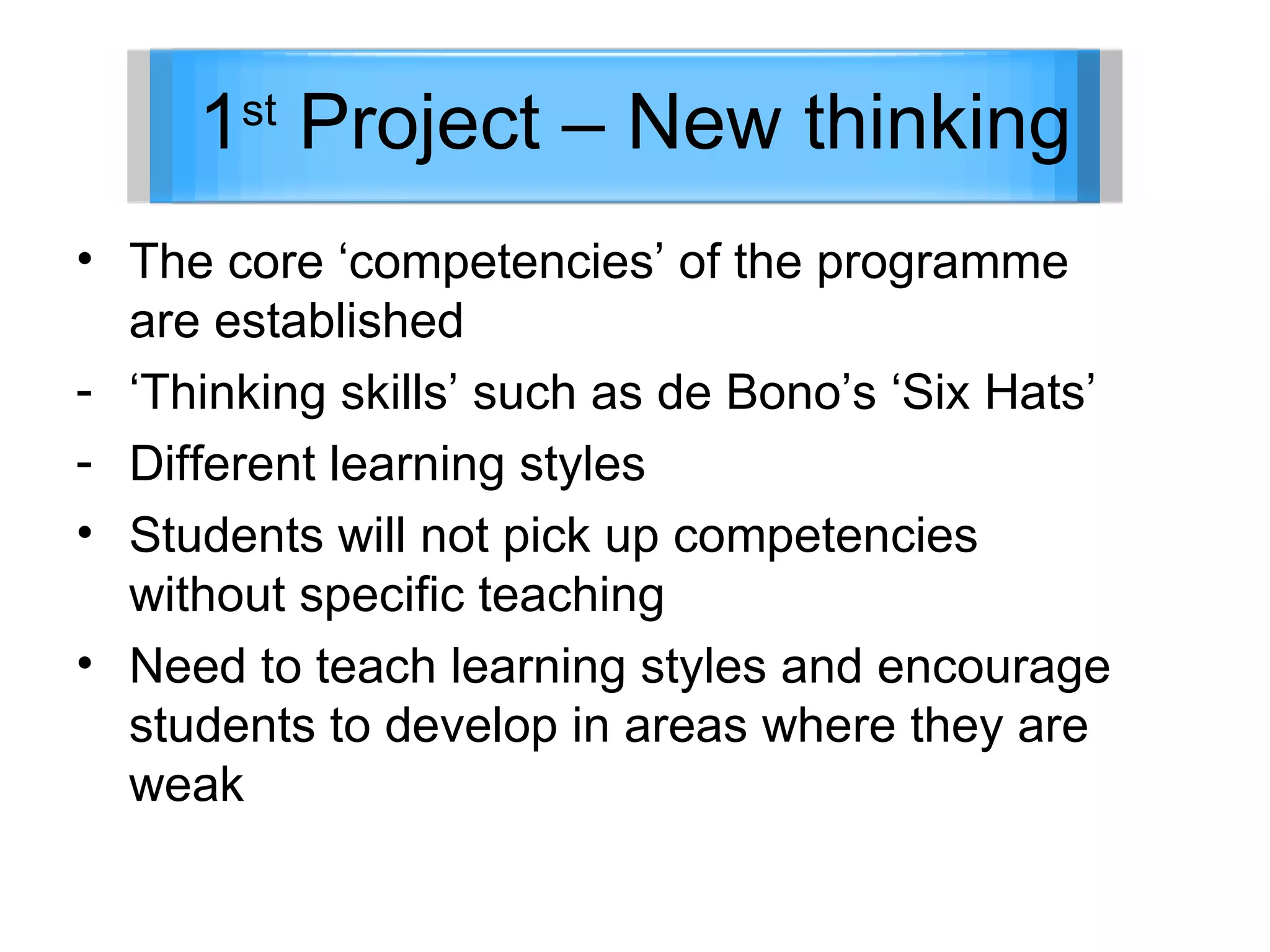 1 st  Project – New thinking The core ‘competencies’ of the programme are established ‘ Thinking skills’ such as de Bono’s ‘Six Hats’ Different learning styles Students will not pick up competencies without specific teaching Need to teach learning styles and encourage students to develop in areas where they are weak 