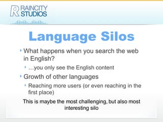 Language Silos What happens when you search the web in English? …you only see the English content Growth of other languages Reaching more users (or even reaching in the first place) This is maybe the most challenging, but also most interesting silo 