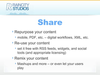 Share Repurpose your content mobile, PDF, etc. – digital workflows, XML, etc. Re-use your content set it free with RSS feeds, widgets, and social tools (and appropriate licensing) Remix your content Mashups and more – or even let your users play 