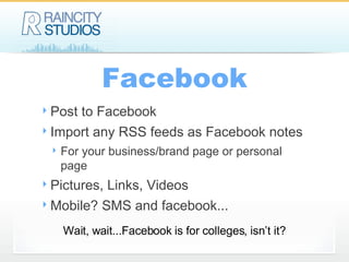 Facebook Post to Facebook Import any RSS feeds as Facebook notes For your business/brand page or personal page Pictures, Links, Videos Mobile? SMS and facebook... Wait, wait...Facebook is for colleges, isn’t it? 