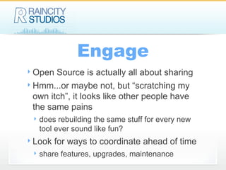 Engage Open Source is actually all about sharing Hmm...or maybe not, but “scratching my own itch”, it looks like other people have the same pains does rebuilding the same stuff for every new tool ever sound like fun? Look for ways to coordinate ahead of time share features, upgrades, maintenance 