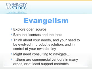 Evangelism Explore open source Both the licenses and the tools Think about your needs, and your need to be evolved in product evolution, and in control of your own destiny Might need consulting to navigate… …there are commercial vendors in many areas, or at least support contracts 