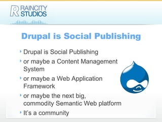 Drupal is Social Publishing Drupal is Social Publishing or maybe a Content Management System or maybe a Web Application Framework or maybe the next big,  commodity Semantic Web platform It’s a community 