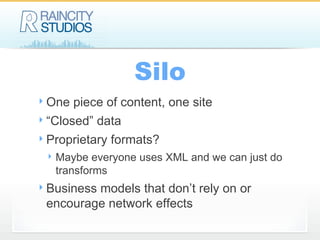 Silo One piece of content, one site “Closed” data Proprietary formats? Maybe everyone uses XML and we can just do transforms Business models that don’t rely on or  encourage  network effects 
