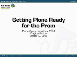 Getting Plone Ready for the Prom - Clayton Parker                                  03.12.2008




                       Getting Plone Ready
                          for the Prom
                                            Plone Symposium East 2008
                                                  Clayton Parker
                                                  March 12, 2008




  Six Feet Up, Inc. • http://www.sixfeetup.com                          Silicon Valley • Midwest
 