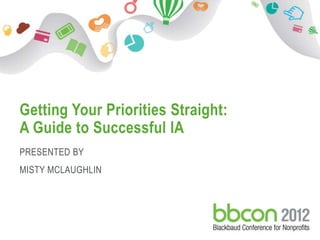 Getting Your Priorities Straight:
 A Guide to Successful IA
 PRESENTED BY
 MISTY MCLAUGHLIN




10/23/2012   Footer    1
 