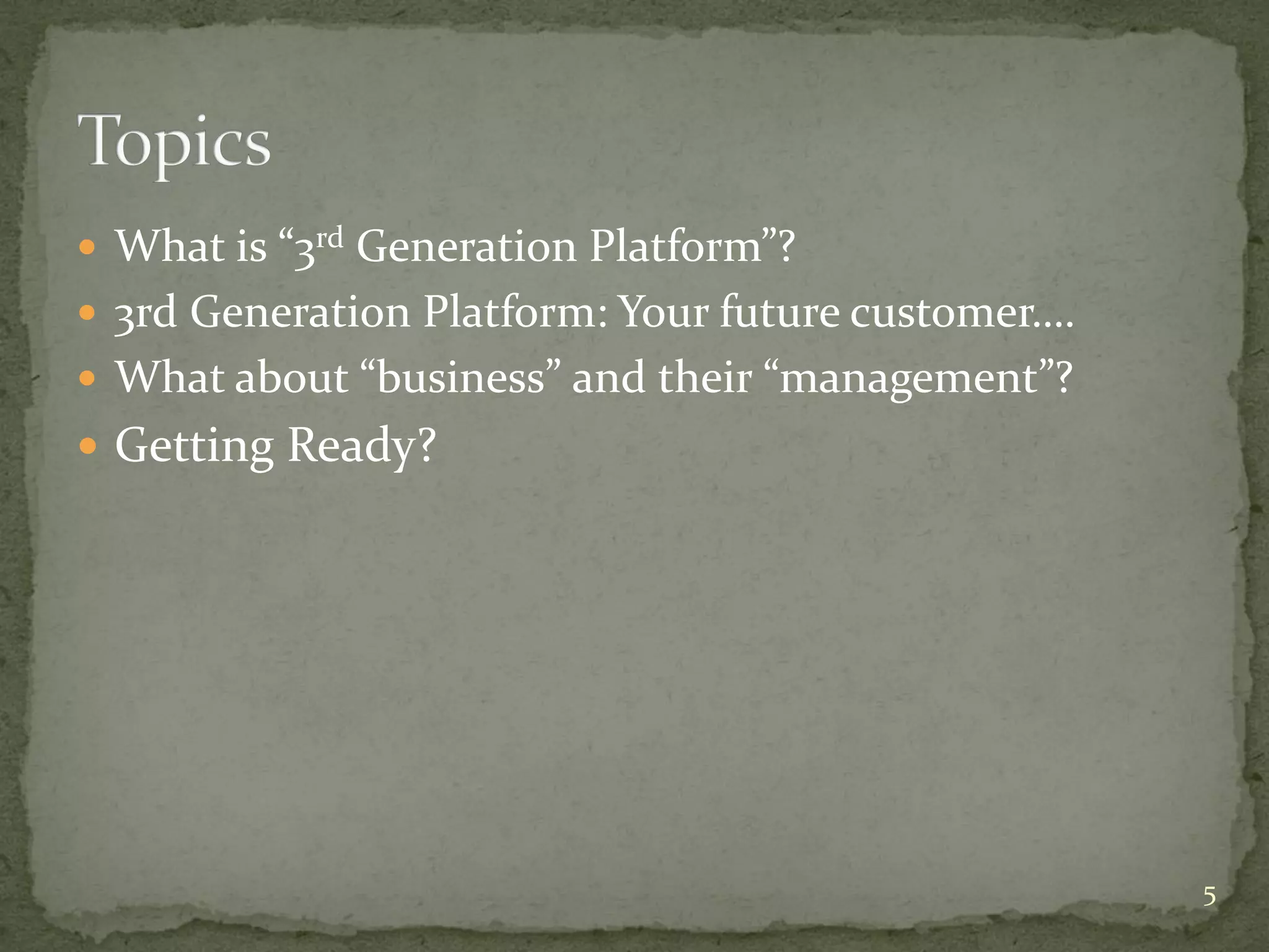  What is “3rd Generation Platform”?
3rd Generation Platform: Your future customer….
What about “business” and their “management”?
Getting Ready?
5