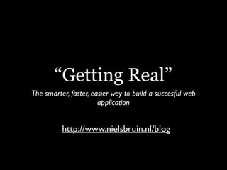 “Getting Real”
The smarter, faster, easier way to build a succesful web
                       application


          http://www.nielsbruin.nl/blog