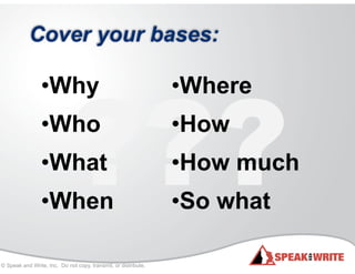 © Speak and Write, Inc. Do not copy, transmit, or distribute.
???
•Why
•Who
•What
•When
•Where
•How
•How much
•So what
Cover your bases:
 