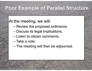 © Speak and Write, Inc. Do not copy, transmit, or distribute.
Poor Example of Parallel Structure
!
At the meeting, we will:
– Review the proposed ordinance.
– Discuss its legal implications.
– Listen to citizen comments.
– Take a vote.
– The meeting will then be adjourned.
 