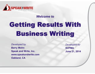 © Speak and Write, Inc. Do not copy, transmit, or distribute.
Welcome to
!
Getting Results With
Business Writing
Developed for
SVPMA
June 21, 2014
Developed by
Barry Mohn
Speak and Write, Inc.
www.speakandwrite.com
Oakland, CA
 