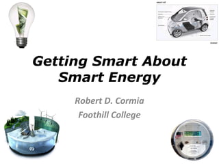 Getting Smart About
Smart Energy
Robert D. Cormia
Foothill College
 