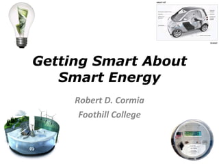 Getting Smart About Smart Energy Robert D. Cormia Foothill College 