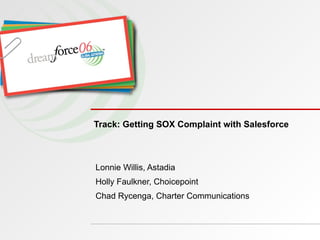 Track: Getting SOX Complaint with Salesforce Lonnie Willis, Astadia  Holly Faulkner, Choicepoint Chad Rycenga, Charter Communications 