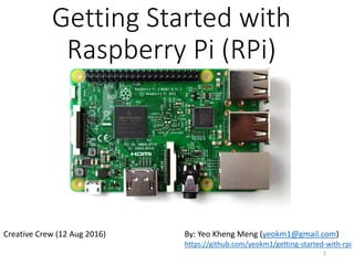 Getting Started with
Raspberry Pi (RPi)
By: Yeo Kheng Meng (yeokm1@gmail.com)
https://github.com/yeokm1/getting-started-with-rpi
Creative Crew (12 Aug 2016)
1
 