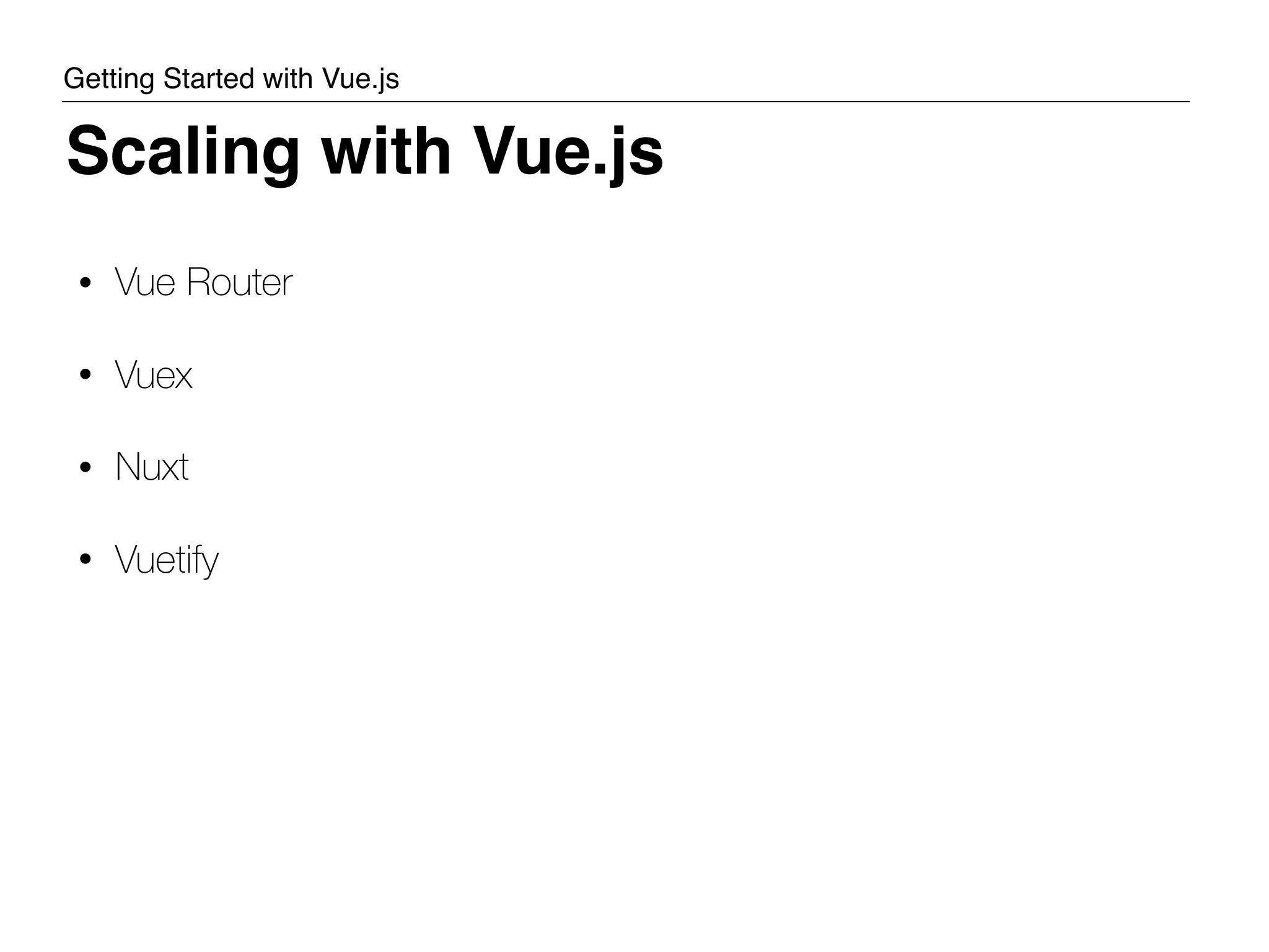 • Vue Router • Vuex • Nuxt • Vuetify Scaling with Vue.js Getting Started with Vue.js 