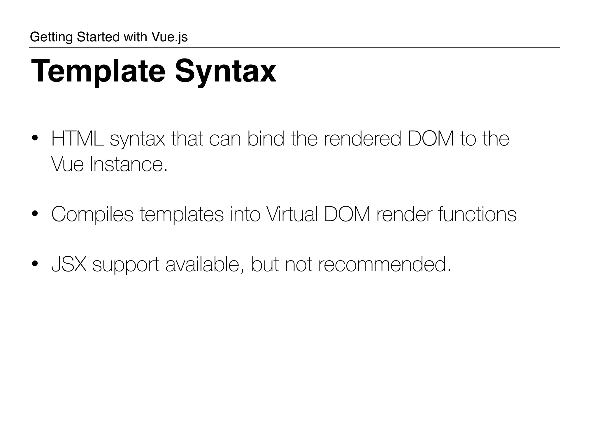 • HTML syntax that can bind the rendered DOM to the Vue Instance. • Compiles templates into Virtual DOM render functions • JSX support available, but not recommended. Template Syntax Getting Started with Vue.js 