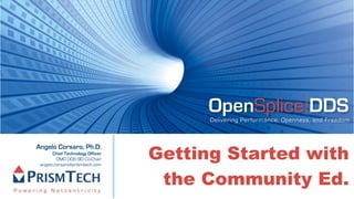 OpenSplice DDS
                                        Delivering Performance, Openness, and Freedom




                                  Getting Started with
Angelo Corsaro, Ph.D.
       Chief Technology Officer
         OMG DDS SIG Co-Chair
 angelo.corsaro@prismtech.com



                                   the Community Ed.
 