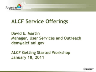 ALCF Service OfferingsDavid E. MartinManager, User Services and Outreachdem@alcf.anl.govALCF Getting Started WorkshopJanuary 18, 2011 