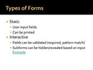  Static
 User input fields
 Can be printed
 Interactive
 Fields can be validated (required, pattern match)
 Subforms can be hidden/revealed based on input
Example
 