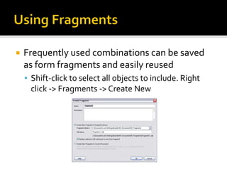  Frequently used combinations can be saved
as form fragments and easily reused
 Shift-click to select all objects to include. Right
click -> Fragments -> Create New
 