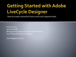 How to create interactive forms and track response data
Presented by:
Jeremy Harder
MichiganAssociation of SchoolAdministrators
Technology & Design Coordinator
jharder@gomasa.org
 