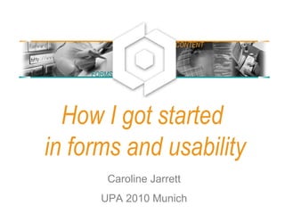 How I got started
in forms and usability
Caroline Jarrett
UPA 2010 Munich
FORMS
CONTENT
 