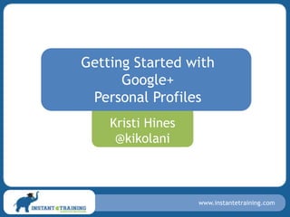 Getting Started with
      Google+
 Personal Profiles
    Kristi Hines
     @kikolani



                   www.instantetraining.com
 