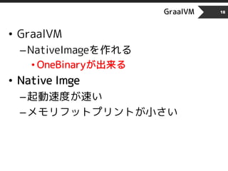 GraalVM 18
• GraalVM
–NativeImageを作れる
• OneBinaryが出来る
• Native Imge
–起動速度が速い
–メモリフットプリントが小さい
 