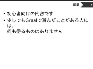 前提
• 初心者向けの内容です
• 少しでもGraalで遊んだことがある人に
は、
何も得るものはありません
3
 