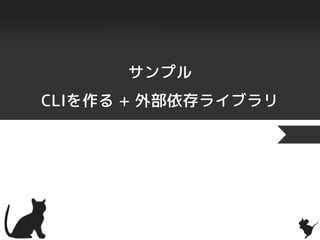 サンプル
CLIを作る + 外部依存ライブラリ
 