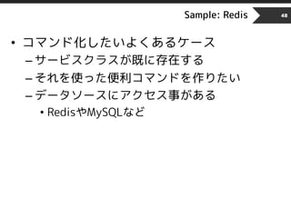 Sample: Redis
• コマンド化したいよくあるケース
– サービスクラスが既に存在する
– それを使った便利コマンドを作りたい
– データソースにアクセス事がある
• RedisやMySQLなど
48
 