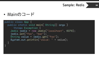 Sample: Redis 50
• Mainのコード
public class App {
public static void main( String[] args )
throws Exception {
Jedis jedis = new Jedis("localhost", 6379);
jedis.set("foo", "bar");
String value = jedis.get("foo");
System.out.println("value: " + value);
}
}
 