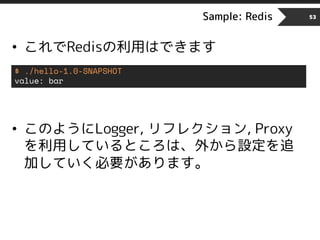 Sample: Redis 53
• これでRedisの利用はできます
• このようにLogger, リフレクション, Proxy
を利用しているところは、外から設定を追
加していく必要があります。
$ ./hello-1.0-SNAPSHOT
value: bar
 