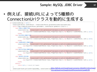 Sample: MySQL JDBC Driver 57
• 例えば、接続URLによって5種類の
ConnectionUrlクラスを動的に生成する
https://github.com/mysql/mysql-connector-j/blob/8.0.13/src/main/
core-api/java/com/mysql/cj/conf/ConnectionUrl.java#L199
 